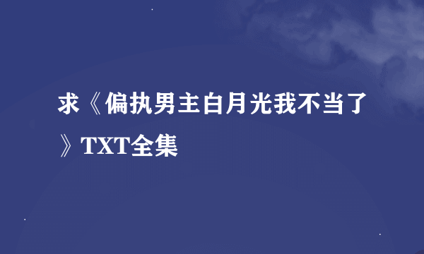 求《偏执男主白月光我不当了》TXT全集