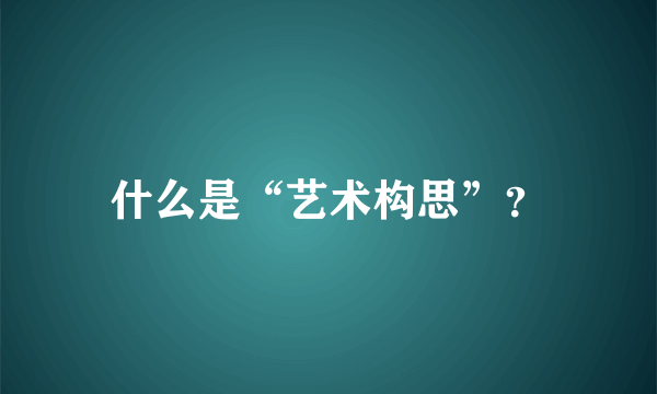 什么是“艺术构思”？