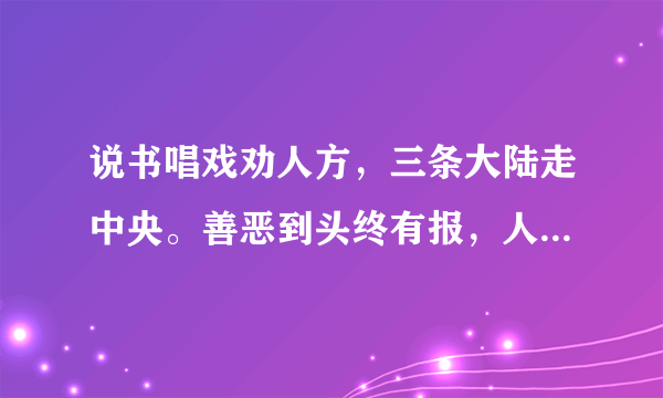 说书唱戏劝人方，三条大陆走中央。善恶到头终有报，人间正道是沧桑