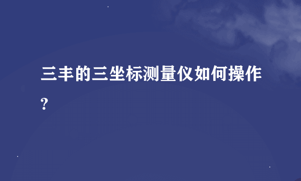 三丰的三坐标测量仪如何操作?