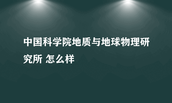 中国科学院地质与地球物理研究所 怎么样