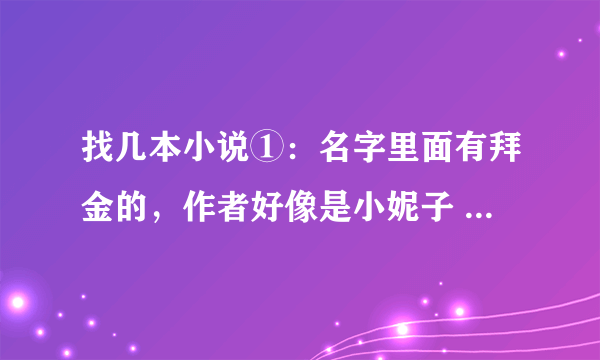 找几本小说①：名字里面有拜金的，作者好像是小妮子 ，可是我搜不到②：我的乖乖恶魔王子女主好像叫韩水云