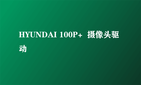 HYUNDAI 100P+  摄像头驱动