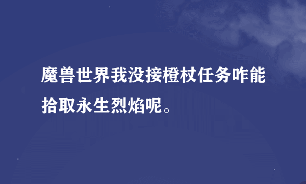 魔兽世界我没接橙杖任务咋能拾取永生烈焰呢。