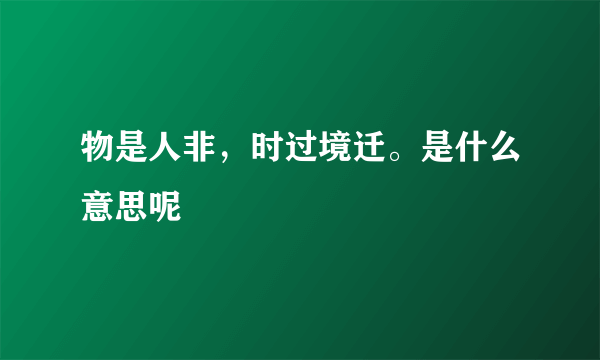 物是人非，时过境迁。是什么意思呢