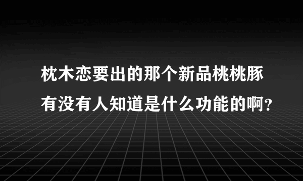 枕木恋要出的那个新品桃桃豚有没有人知道是什么功能的啊？