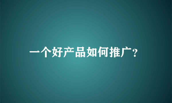 一个好产品如何推广？