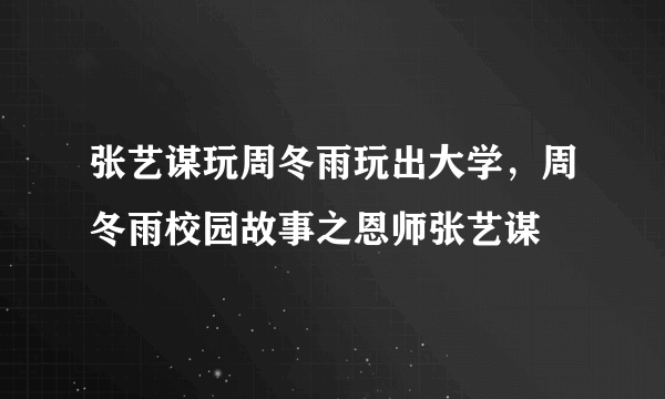 张艺谋玩周冬雨玩出大学，周冬雨校园故事之恩师张艺谋