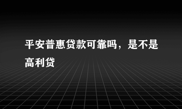 平安普惠贷款可靠吗，是不是高利贷