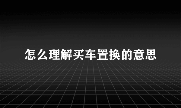 怎么理解买车置换的意思