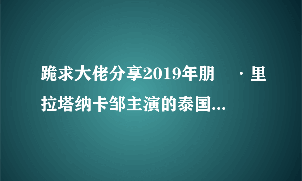 跪求大佬分享2019年朋抔·里拉塔纳卡邹主演的泰国电视剧《铁石心肠》免费高清百度云资源。