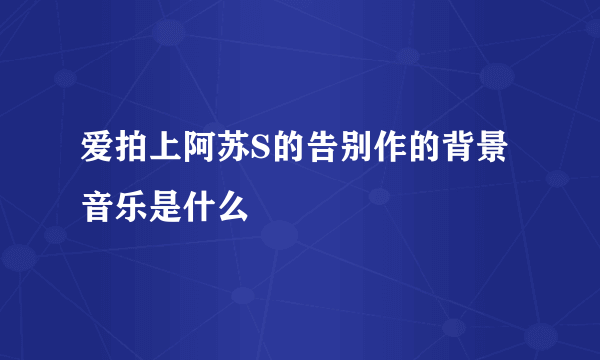 爱拍上阿苏S的告别作的背景音乐是什么