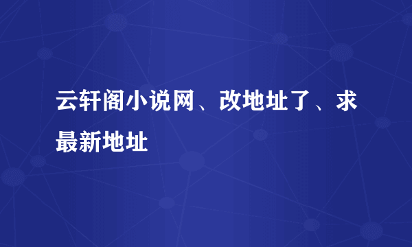 云轩阁小说网、改地址了、求最新地址