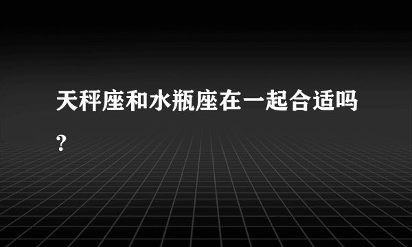 天秤座和水瓶座在一起合适吗？