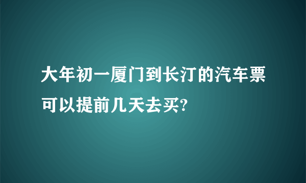 大年初一厦门到长汀的汽车票可以提前几天去买?