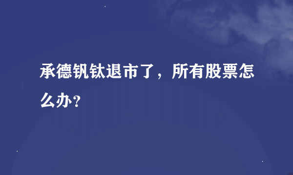 承德钒钛退市了，所有股票怎么办？