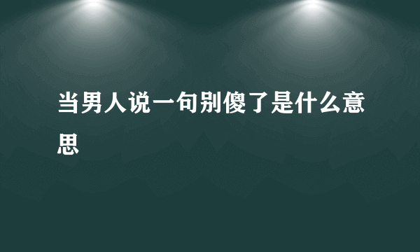 当男人说一句别傻了是什么意思