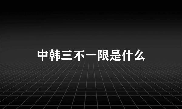 中韩三不一限是什么