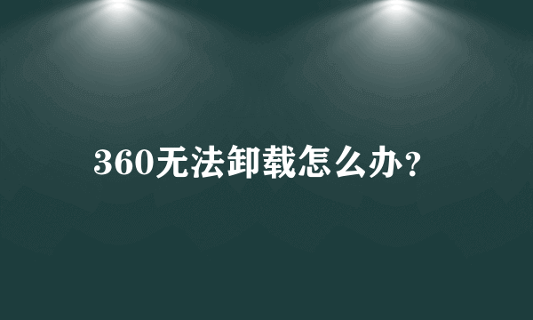 360无法卸载怎么办？