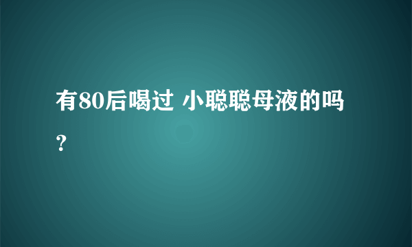 有80后喝过 小聪聪母液的吗？