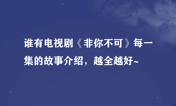 谁有电视剧《非你不可》每一集的故事介绍，越全越好~