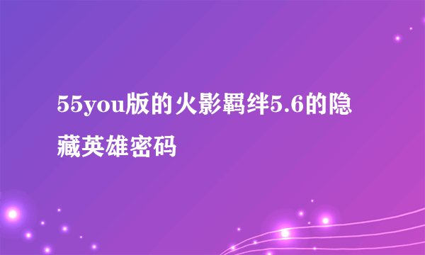 55you版的火影羁绊5.6的隐藏英雄密码