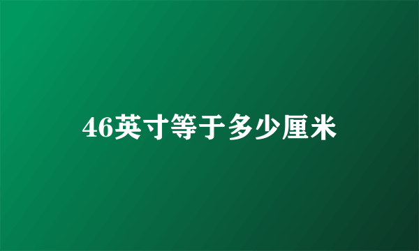 46英寸等于多少厘米