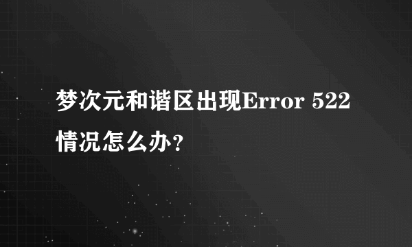 梦次元和谐区出现Error 522情况怎么办？