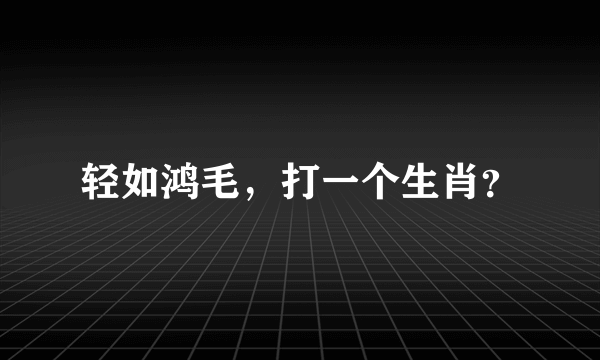 轻如鸿毛，打一个生肖？