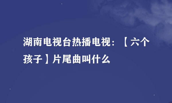 湖南电视台热播电视：【六个孩子】片尾曲叫什么