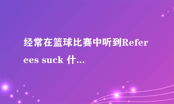 经常在篮球比赛中听到Referees suck 什么意思？