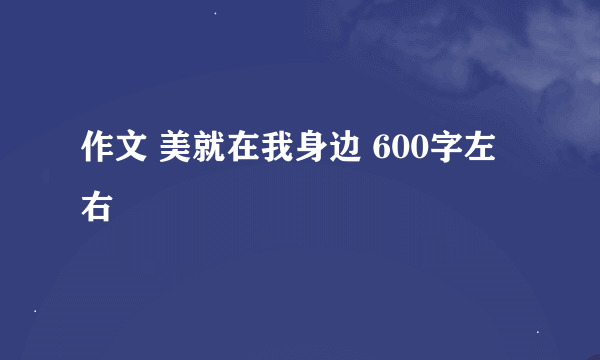 作文 美就在我身边 600字左右