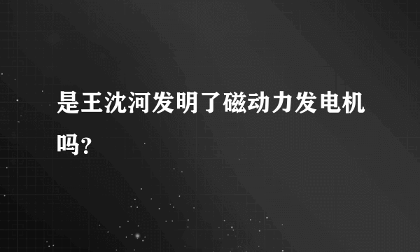 是王沈河发明了磁动力发电机吗？