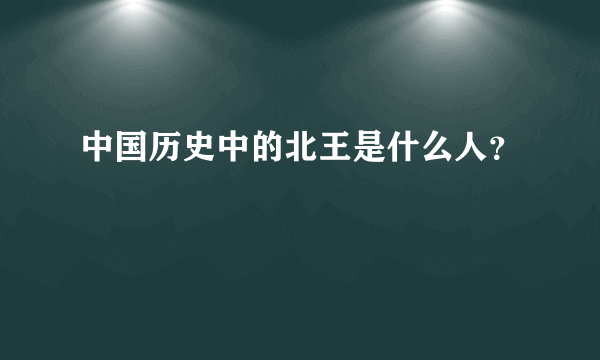 中国历史中的北王是什么人？