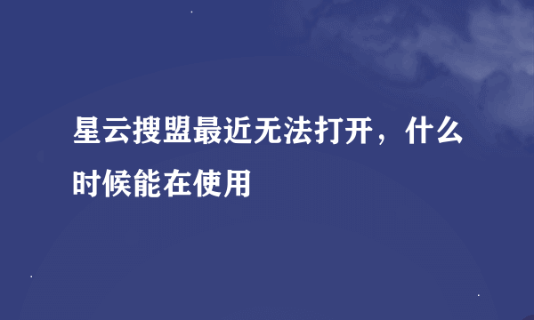 星云搜盟最近无法打开，什么时候能在使用