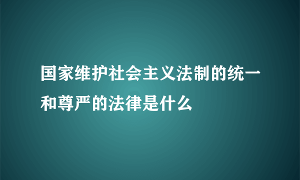 国家维护社会主义法制的统一和尊严的法律是什么