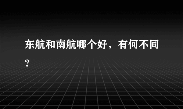 东航和南航哪个好，有何不同？