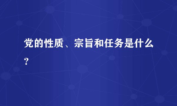 党的性质、宗旨和任务是什么？