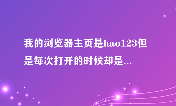 我的浏览器主页是hao123但是每次打开的时候却是别的网页！点主页还是会回到hao123怎么解决！