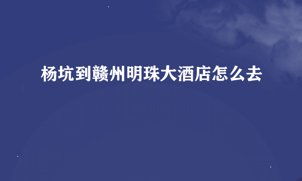 杨坑到赣州明珠大酒店怎么去