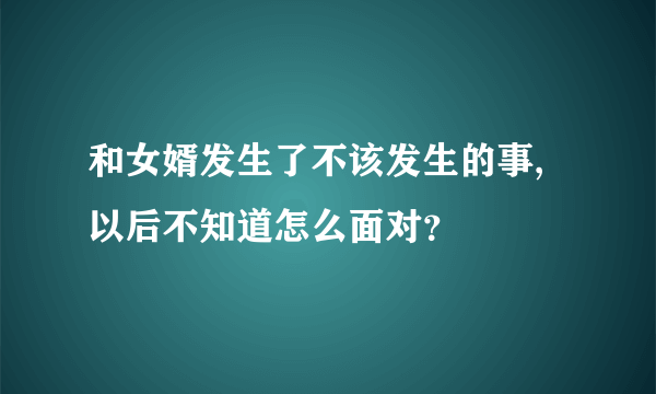 和女婿发生了不该发生的事,以后不知道怎么面对？