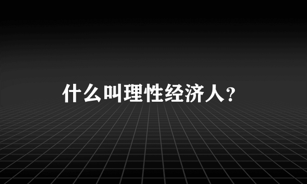 什么叫理性经济人？