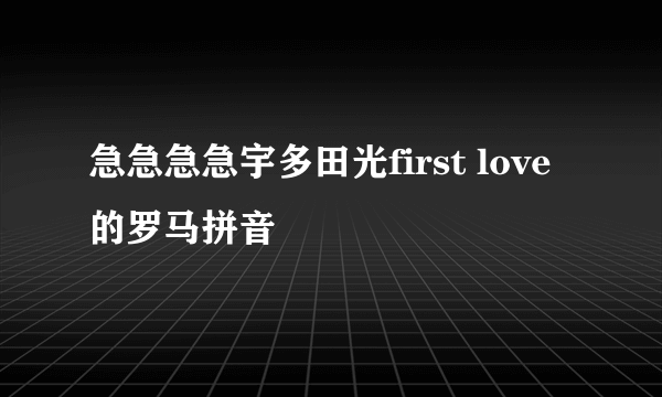 急急急急宇多田光first love的罗马拼音