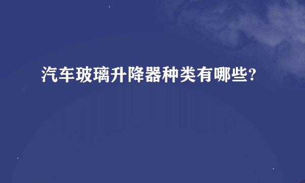 汽车玻璃升降器种类有哪些?