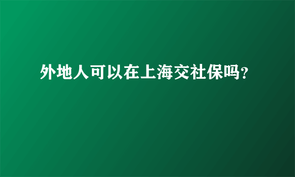 外地人可以在上海交社保吗？