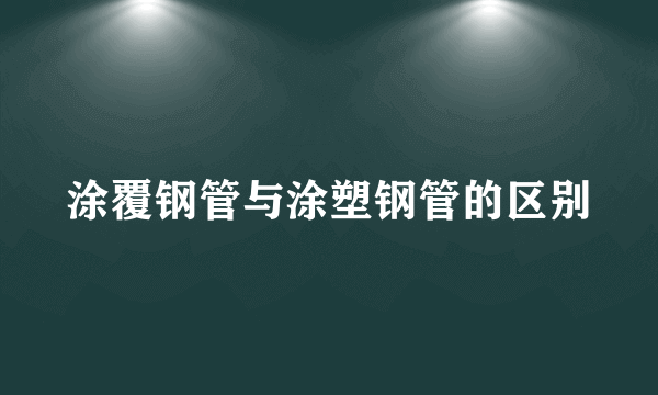 涂覆钢管与涂塑钢管的区别