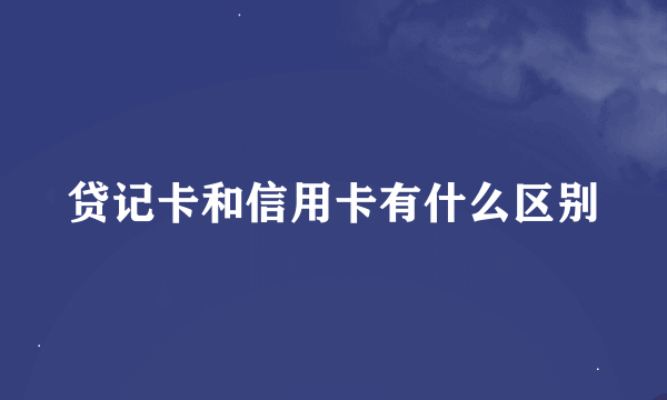 贷记卡和信用卡有什么区别