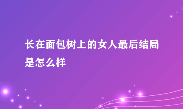 长在面包树上的女人最后结局是怎么样