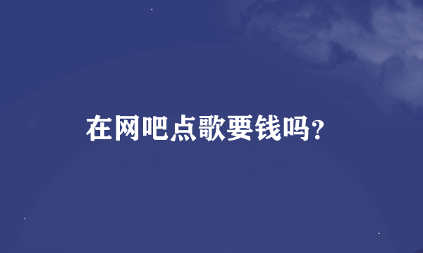 在网吧点歌要钱吗？