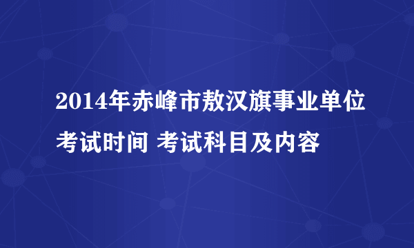 2014年赤峰市敖汉旗事业单位考试时间 考试科目及内容